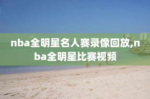 nba全明星名人赛录像回放,nba全明星比赛视频